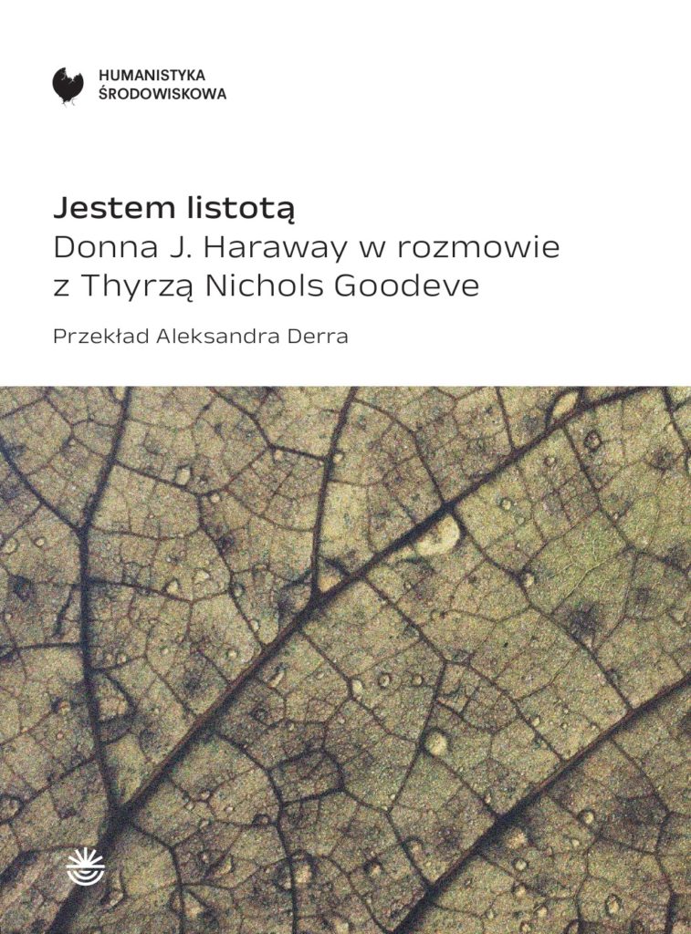 Jestem listotą. Donna J. Haraway w rozmowie z Thyrzą Nichols GoodeveTytuł oryginału: Donna J. Haraway, How Like a Leaf: An Interview with Thyrza Nichols Goodeve Przekład: Aleksandra Derra Seria Humanistyka Środowiskowa, tom 3 Wydawnictwo WBPiCAK w Poznaniu Premiera: 4 sierpnia 2023 r. Cena: 40 zł Książka dostępna w księgarni internetowej Wydawnictwa WBPiCAK w Poznaniu: https://wbp.poznan.pl/wydawnictwo/ksiegarnia-on-line/?category=72